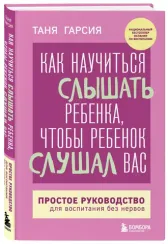 Как научиться слышать ребенка, чтобы ребенок слушал вас. Простое руководство для воспитания без нерв