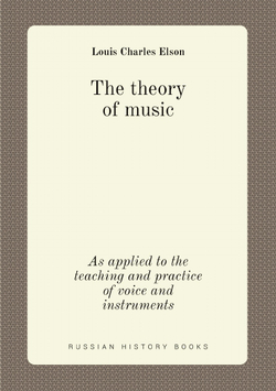 The theory of music. As applied to the teaching and practice of voice and instruments | Elson Louis Charles