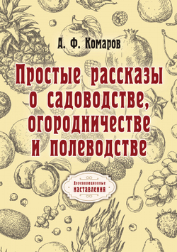 Простые рассказы о садоводстве, огородничестве и полеводстве | А. Комаров