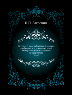 За сто лет. Биографический словарь профессоров и преподавателей императорского Казанского университета. Часть 2 | Н.П. Загоскин