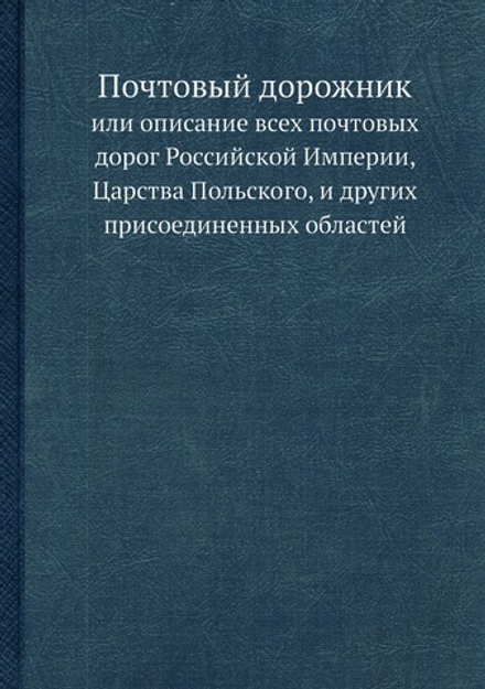 Почтовый дорожник. или описание всех почтовых дорог Российской Империи, Царства Польского, и других присоединенных областей | Нет автора