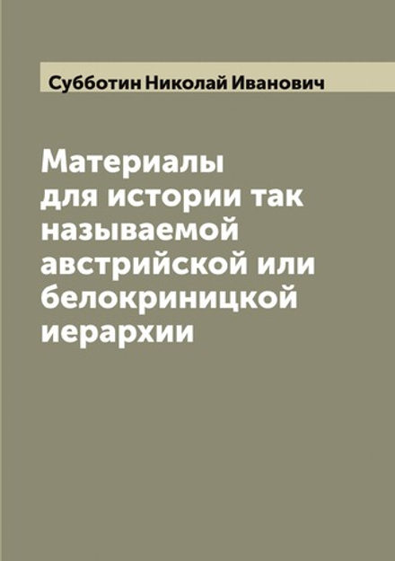 Материалы для истории так называемой австрийской или белокриницкой иерархии | Субботин Николай Иванович