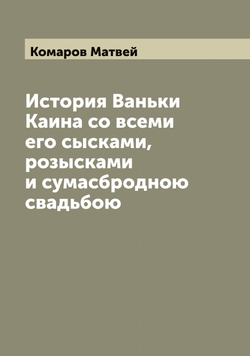 История Ваньки Каина со всеми его сысками, розысками и сумасбродною свадьбою | Комаров Матвей