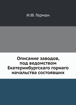 Описание заводов, под ведомством Екатеринбургскаго горнаго начальства состоявших | И.Ф. Герман