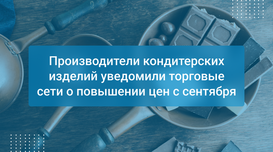 Производители кондитерских изделий уведомили торговые сети о повышении цен с сентября