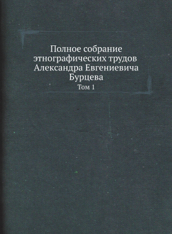 Полное собрание этнографических трудов Александра Евгениевича Бурцева. Том 1 | А. Е. Бурцев