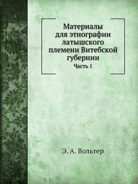 Материалы для этнографии латышского племени Витебской губернии. Часть 1. Праздники и семейные песни латышей | Э. А. Вольтер