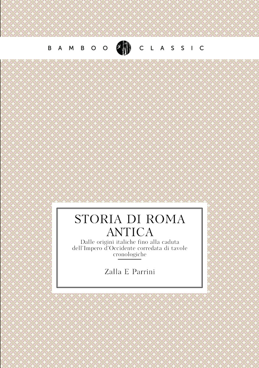 Storia di Roma antica. Dalle origini italiche fino alla caduta dell'Impero d'Occidente, corredata di tavole cronologiche | Zalla E Parrini