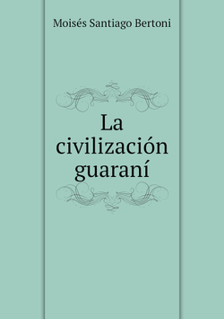 La civilización guaraní | Moisés Santiago Bertoni