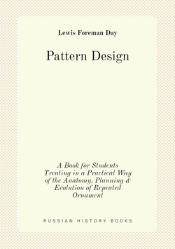 Pattern Design. A Book for Students Treating in a Practical Way of the Anatomy, Planning & Evolution of Repeated Ornament | Lewis Foreman Day