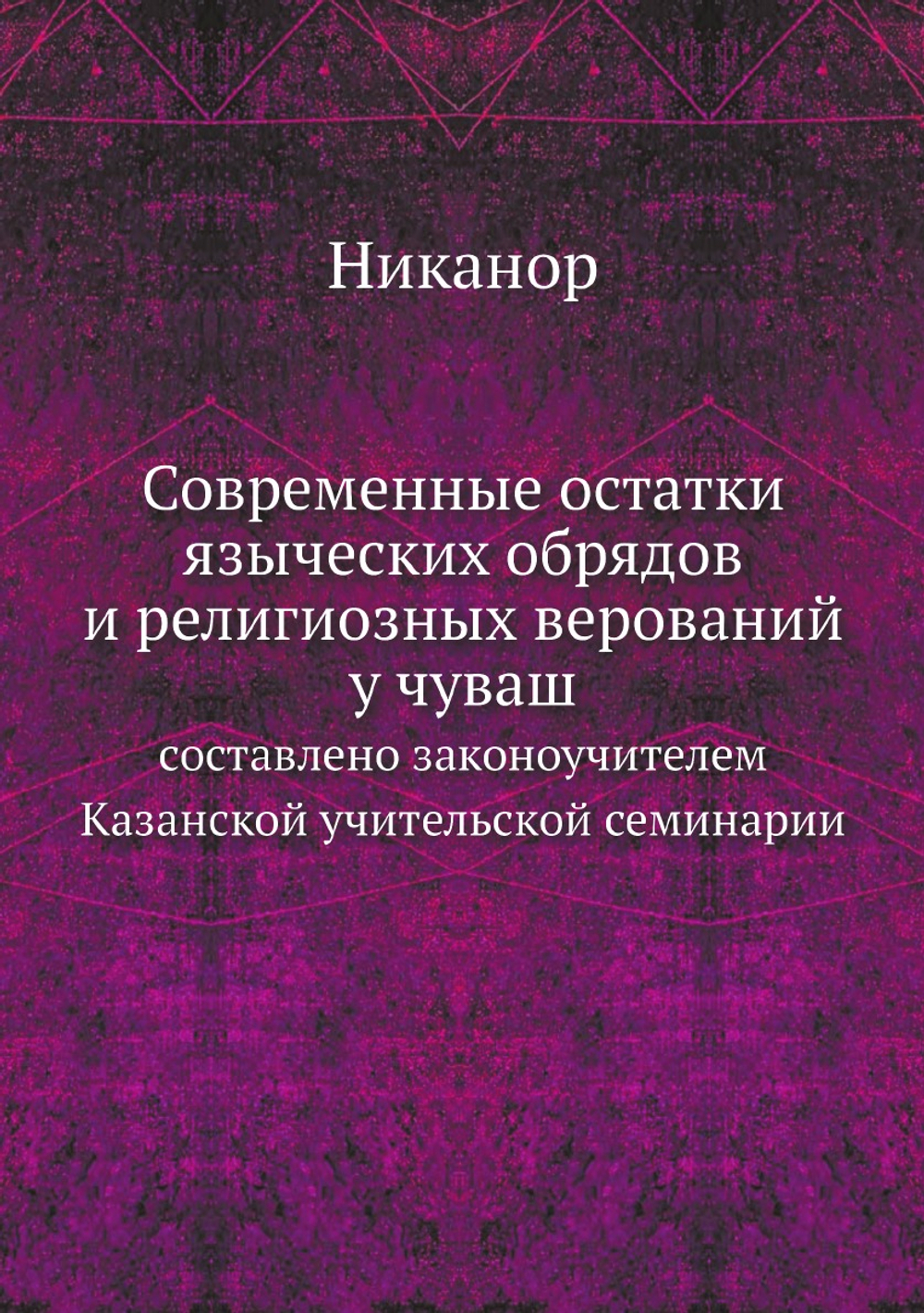 Современные остатки языческих обрядов и религиозных верований у чуваш. составлено законоучителем Казанской учительской семинарии | Никанор