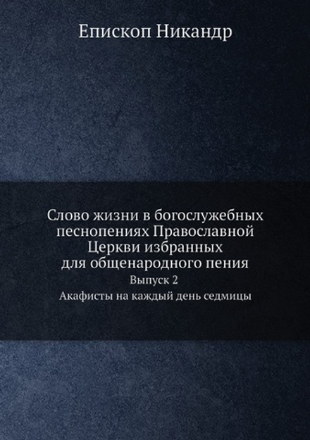 Слово жизни в богослужебных песнопениях Православной Церкви избранных для общенародного пения. Выпуск 2 Акафисты на каждый день седмицы | Епископ Никандр