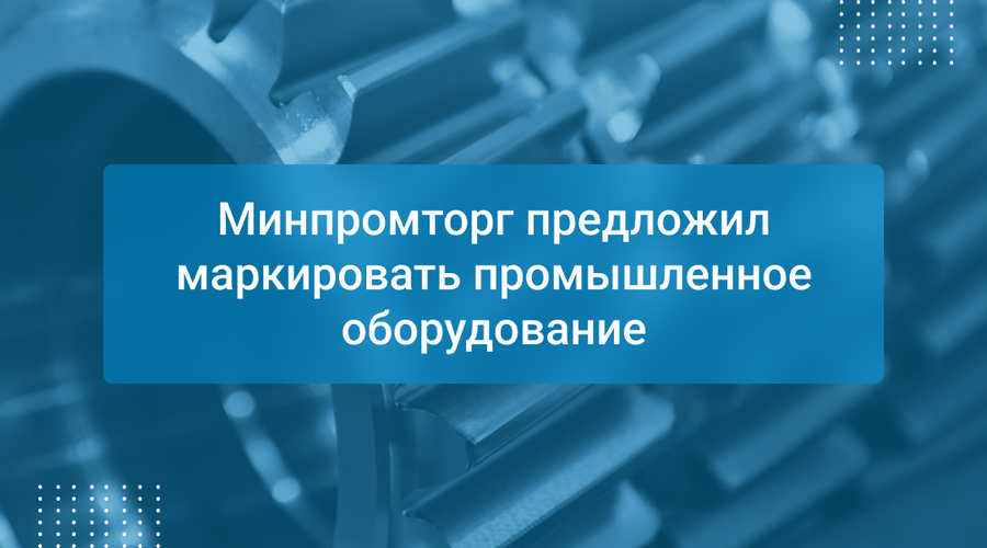 Минпромторг предложил маркировать промышленное оборудование