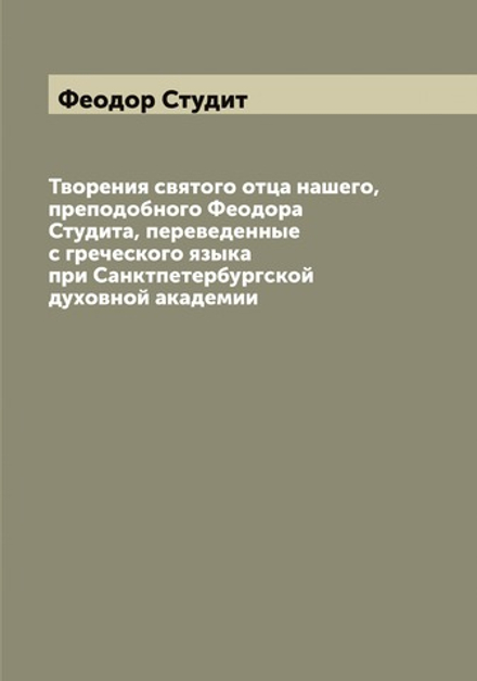 Творения святого отца нашего, преподобного Феодора Студита, переведенные с греческого языка при Санктпетербургской духовной академии | Феодор Студит