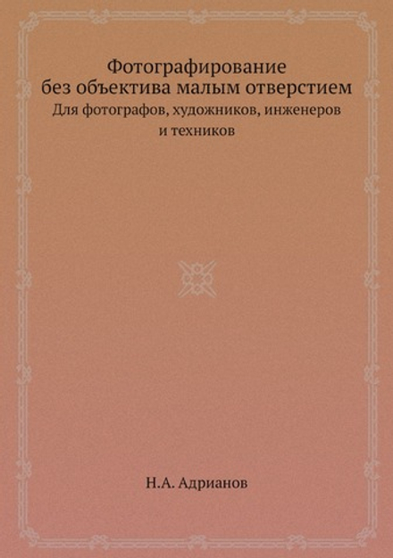 Фотографирование без объектива малым отверстием. Для фотографов, художников, инженеров и техников | Н.А. Адрианов