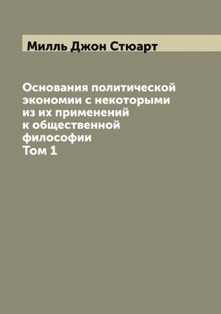 Основания политической экономии с некоторыми из их применений к общественной философии. Том 1 | Милль Джон Стюарт