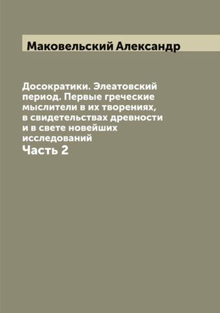 Досократики. Элеатовский период. Первые греческие мыслители в их творениях, в свидетельствах древности и в свете новейших исследований. Часть 2 | Маковельский Александр