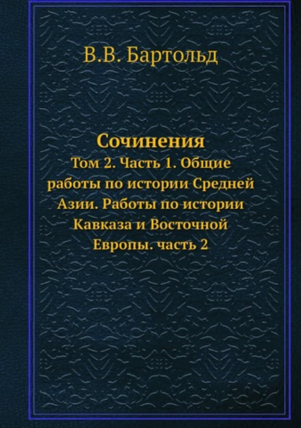 Сочинения. Том 2. Часть 1. Общие работы по истории Средней Азии. Работы по истории Кавказа и Восточной Европы. часть 2 | В.В. Бартольд