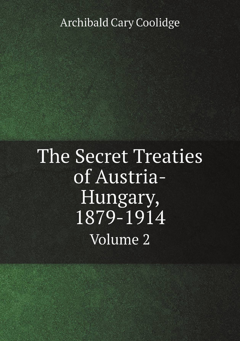 The Secret Treaties of Austria-Hungary, 1879-1914. Volume 2 | Archibald Cary Coolidge