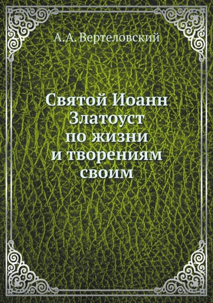 Святой Иоанн Златоуст по жизни и творениям своим | А.А. Вертеловский