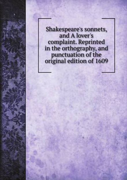 Shakespeare's sonnets, and A lover's complaint. Reprinted in the orthography, and punctuation of the original edition of 1609 | Уильям Шекспир