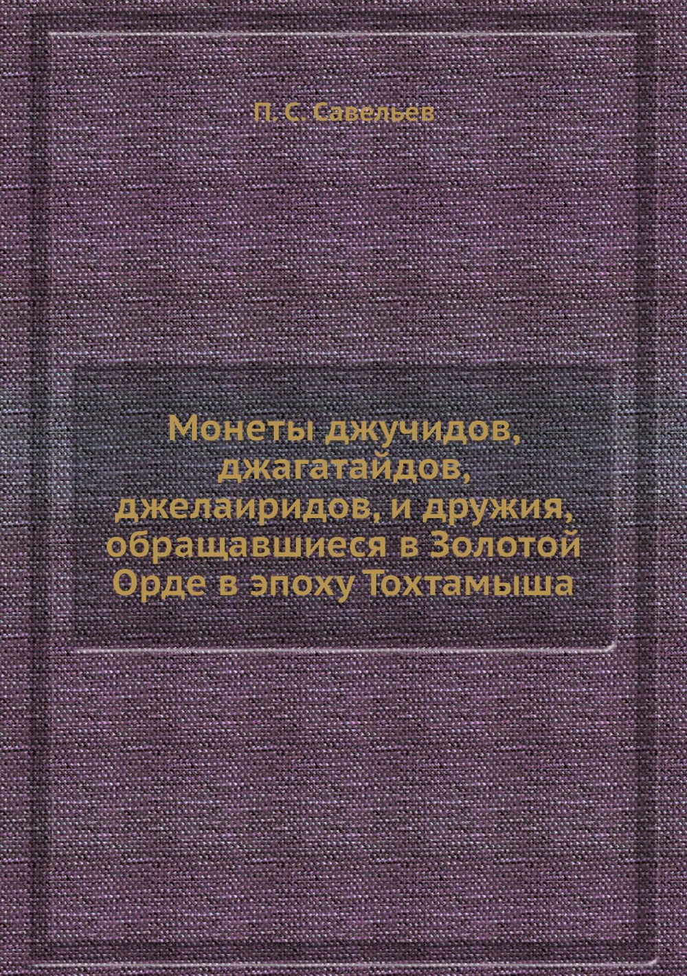 Монеты джучидов, джагатайдов, джелаиридов, и дружия, обращавшиеся в Золотой Орде в эпоху Тохтамыша | П. С. Савельев