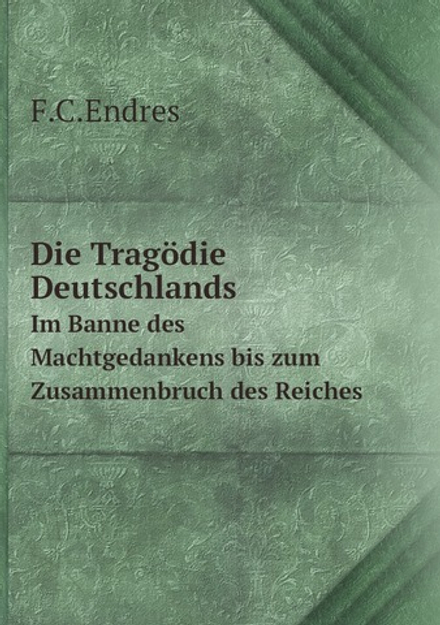 Die Tragödie Deutschlands. Im Banne des Machtgedankens bis zum Zusammenbruch des Reiches | F.C.Endres