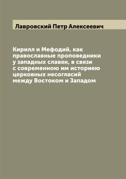 Кирилл и Мефодий, как православные проповедники у западных славян, в связи с современною им историею церковных несогласий между Востоком и Западом | Лавровский Петр Алексеевич