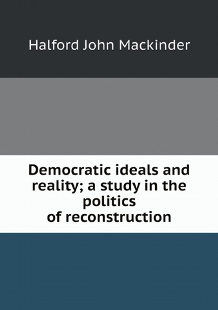 Democratic ideals and reality; a study in the politics of reconstruction | Halford John Mackinder