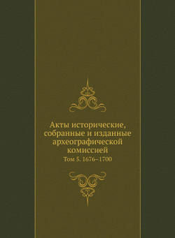 Акты исторические, собранные и изданные археографической комиссией. Том 5. 1676–1700 | Коллектив авторов