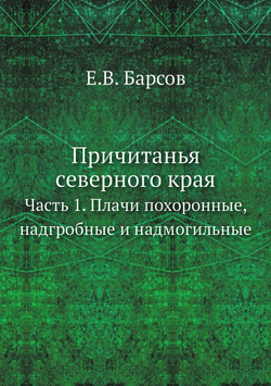 Причитанья северного края. Часть 1. Плачи похоронные, надгробные и надмогильные | Е.В. Барсов