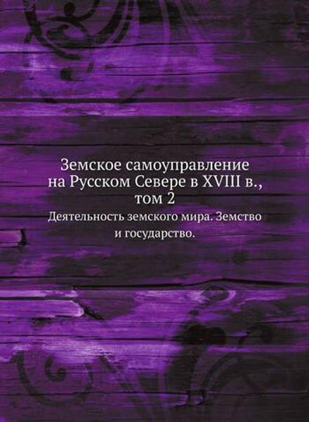 Земское самоуправление на Русском Севере в XVIII в., том 2. Деятельность земского мира. Земство и государство. | Нет автора