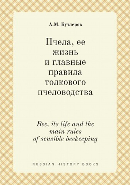 Пчела, ее жизнь и главные правила толкового пчеловодства. Bee, its life and the main rules of sensible beekeeping | А.М. Бутлеров