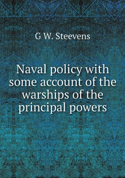 Naval policy with some account of the warships of the principal powers | G W. Steevens