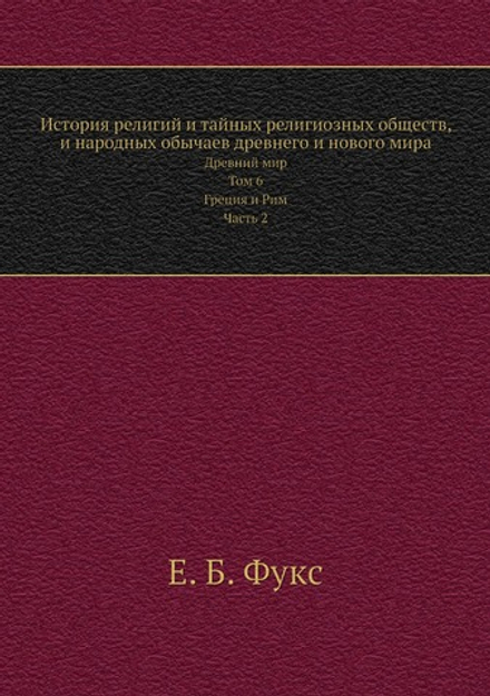 История религий и тайных религиозных обществ, и народных обычаев древнего и нового мира. Древний мир. Том 6. Греция и Рим. Часть 2 | Е. Б. Фукс