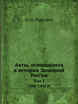 Акты, относящиеся к истории Западной России. Том 2. 1506-1544 гг. | И. М. Радецкий
