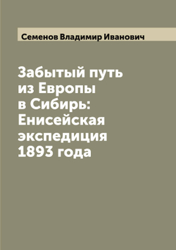 Забытый путь из Европы в Сибирь: Енисейская экспедиция 1893 года | Семенов Владимир Иванович