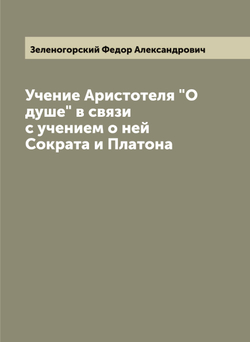 Учение Аристотеля "О душе" в связи с учением о ней Сократа и Платона | Зеленогорский Федор Александрович