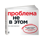 Книга "Проблема не в этом. Как переосмыслить задачу, чтобы найти оптимальное решение", Томас Веделл-Веделлсборг