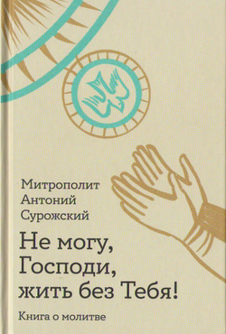 Митрополит Антоний Сурожский. Не могу, Господи, жить без Тебя! Книга о молитве