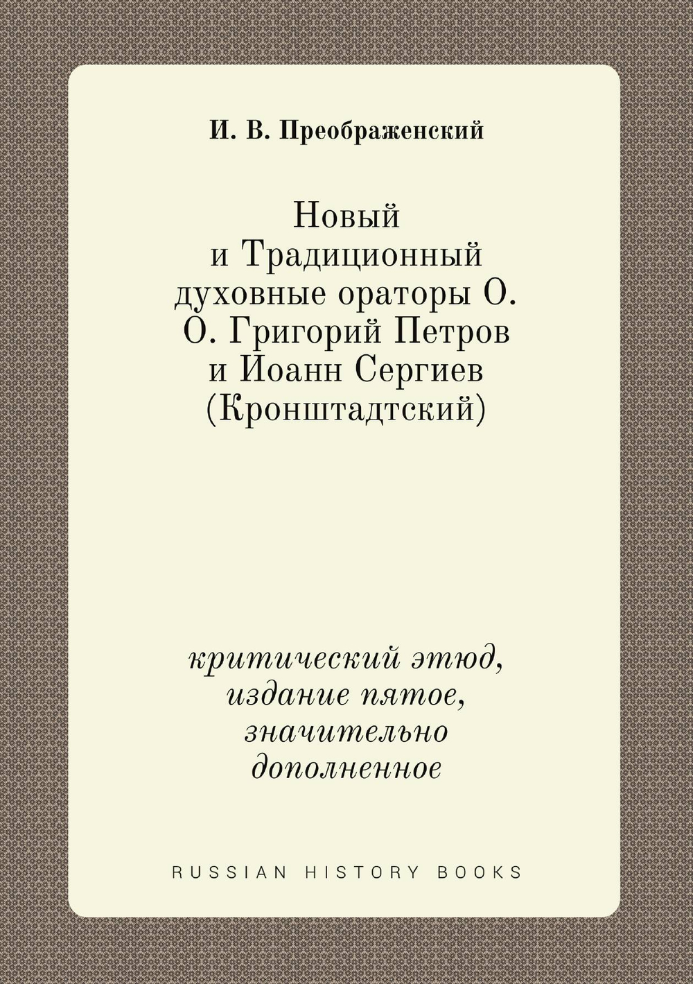 Новый и Традиционный духовные ораторы О. О. Григорий Петров и Иoанн Сергиев (Кронштадтский). критический этюд, издание пятое, значительно дополненное | И. В. Преображенский