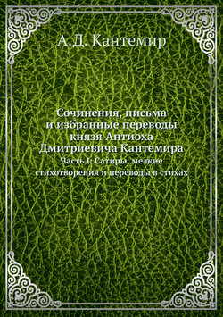 Сочинения, письма и избранные переводы князя Антиоха Дмитриевича Кантемира. Часть I: Сатиры, мелкие стихотворения и переводы в стихах | А. Д. Кантемир