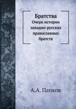 Братства. Очерк истории западно-русских православных братств | А.А. Папков