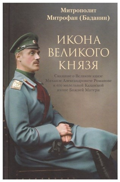 Икона великого князя. Сказание о Великом князе Михаиле Александровиче Романове и его молельной Казанской иконе Божией Матери. Митрополит Митрофан (Баданин)