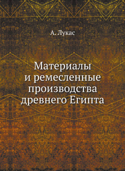 Материалы и ремесленные производства древнего Египта | А. Лукас