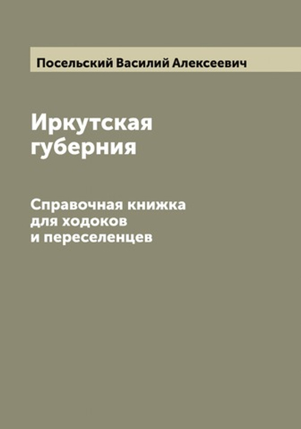Иркутская губерния. Справочная книжка для ходоков и переселенцев | Посельский Василий Алексеевич
