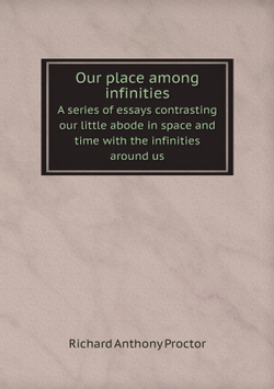 Our place among infinities. A series of essays contrasting our little abode in space and time with the infinities around us | Richard A. Proctor