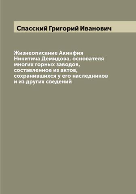 Жизнеописание Акинфия Никитича Демидова, основателя многих горных заводов, составленное из актов, сохранившихся у его наследников и из других сведений | Спасский Григорий Иванович