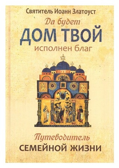 Да будет дом твой исполнен благ. Путеводитель семейной жизни по творениям свт. Иоанна Златоуста