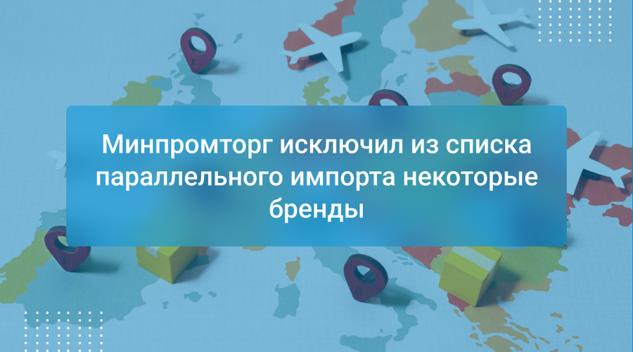Минпромторг исключил из списка параллельного импорта некоторые бренды